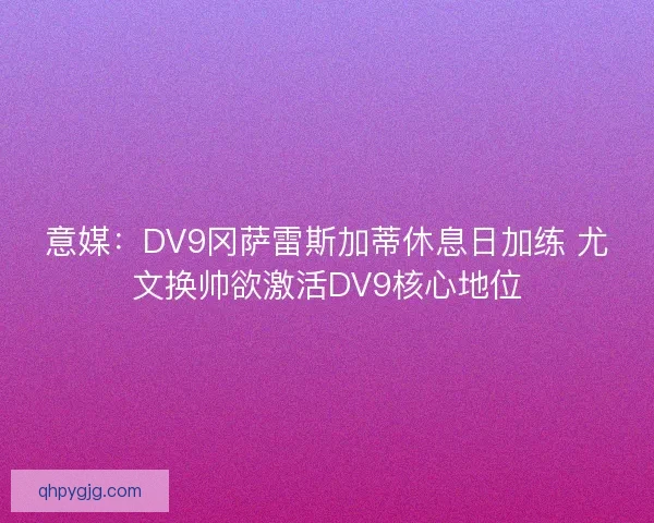 意媒：DV9冈萨雷斯加蒂休息日加练 尤文换帅欲激活DV9核心地位