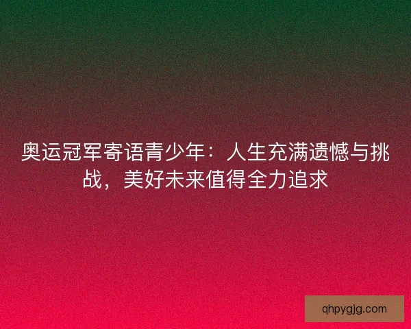 奥运冠军寄语青少年：人生充满遗憾与挑战，美好未来值得全力追求