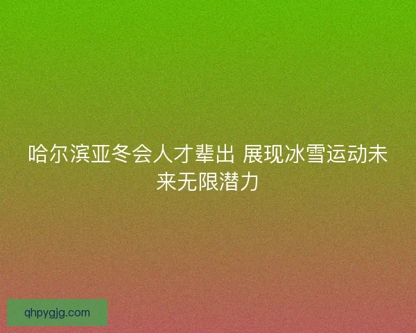 哈尔滨亚冬会人才辈出 展现冰雪运动未来无限潜力