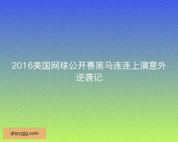 2016美国网球公开赛黑马连连上演意外逆袭记