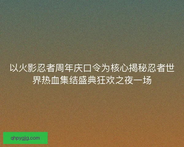 以火影忍者周年庆口令为核心揭秘忍者世界热血集结盛典狂欢之夜一场