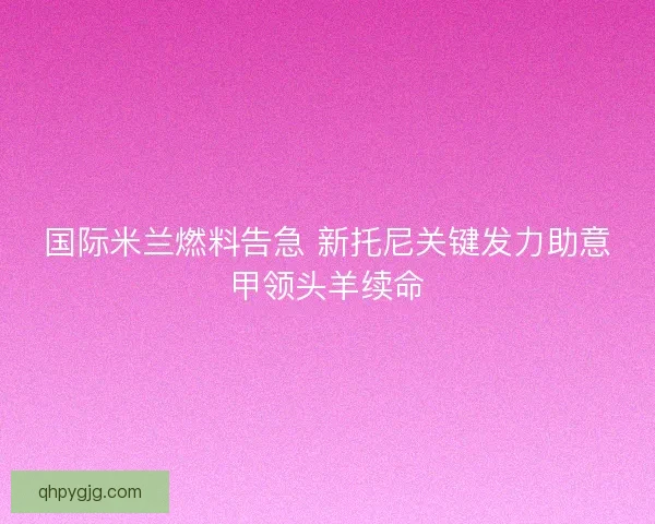 国际米兰燃料告急 新托尼关键发力助意甲领头羊续命