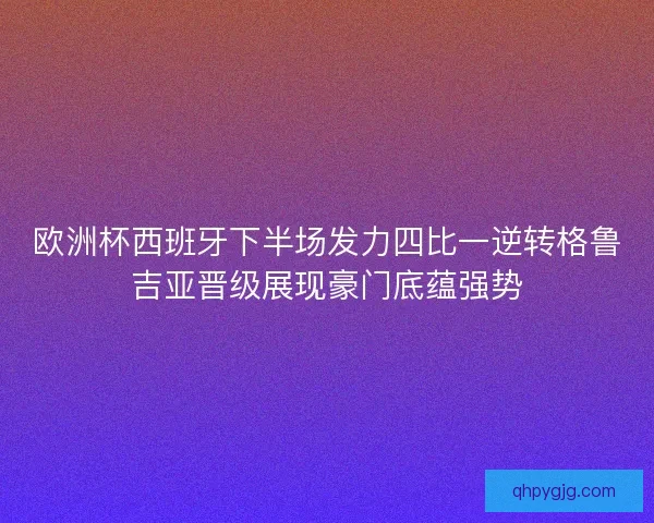 欧洲杯西班牙下半场发力四比一逆转格鲁吉亚晋级展现豪门底蕴强势