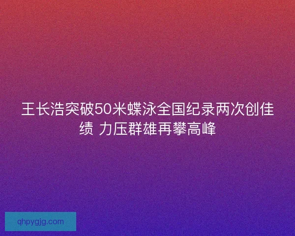 王长浩突破50米蝶泳全国纪录两次创佳绩 力压群雄再攀高峰