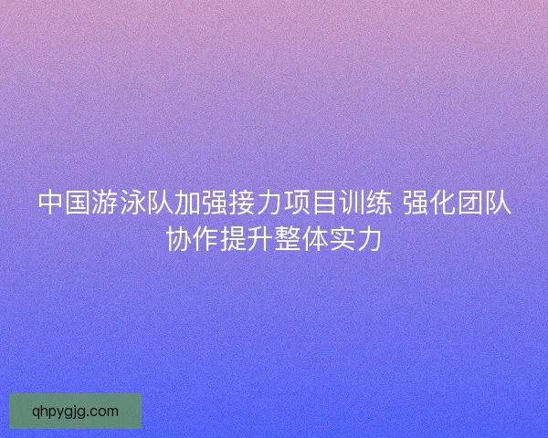 中国游泳队加强接力项目训练 强化团队协作提升整体实力