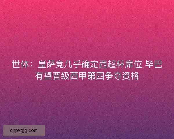 世体：皇萨竞几乎确定西超杯席位 毕巴有望晋级西甲第四争夺资格