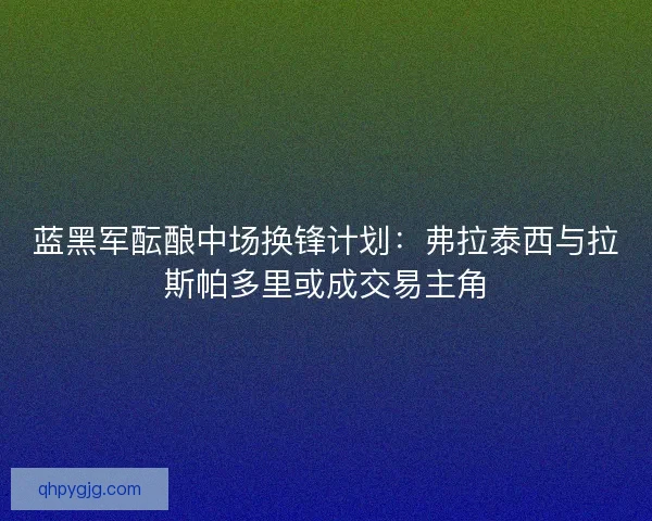 蓝黑军酝酿中场换锋计划：弗拉泰西与拉斯帕多里或成交易主角
