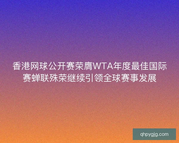 香港网球公开赛荣膺WTA年度最佳国际赛蝉联殊荣继续引领全球赛事发展