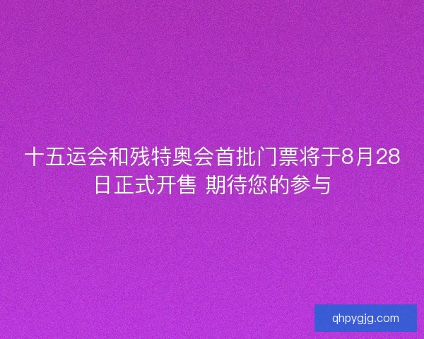 十五运会和残特奥会首批门票将于8月28日正式开售 期待您的参与