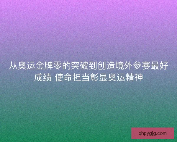 从奥运金牌零的突破到创造境外参赛最好成绩 使命担当彰显奥运精神