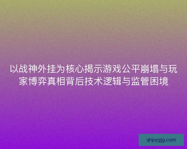以战神外挂为核心揭示游戏公平崩塌与玩家博弈真相背后技术逻辑与监管困境